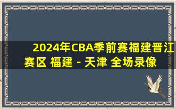 2024年CBA季前赛福建晋江赛区 福建 - 天津 全场录像